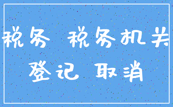 税务 税务机关_登记 取消