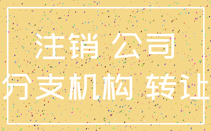 注销 公司_分支机构 转让