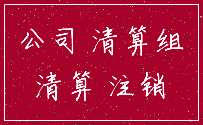 公司 清算组_清算 注销