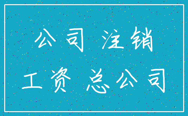 公司 注销_工资 总公司