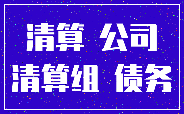 清算 公司_清算组 债务
