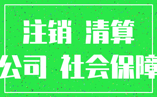 注销 清算_公司 社会保障