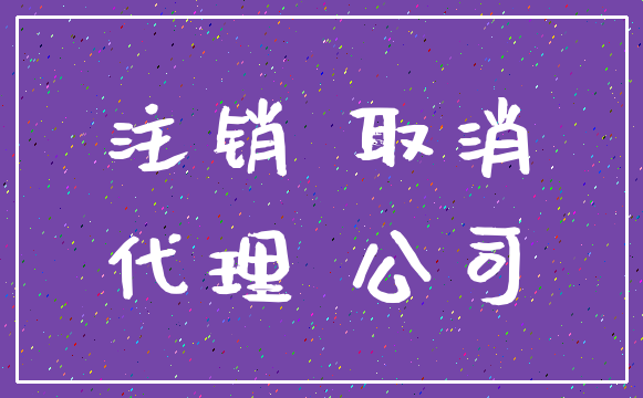 注销 取消_代理 公司
