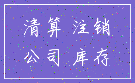 清算 注销_公司 库存