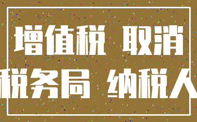 增值税 取消_税务局 纳税人