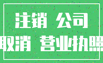 注销 公司_取消 营业执照