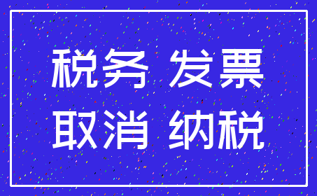 税务 发票_取消 纳税