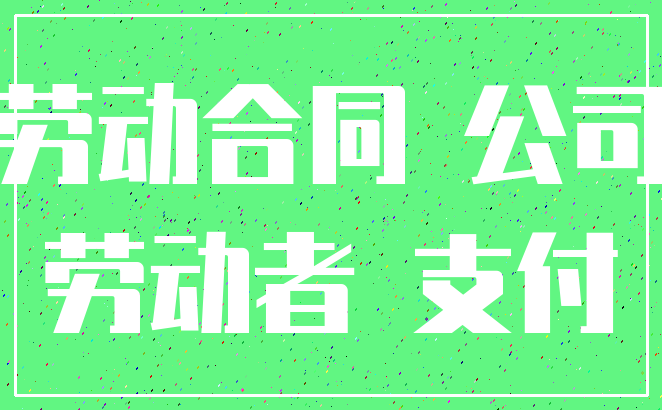 劳动合同 公司_劳动者 支付