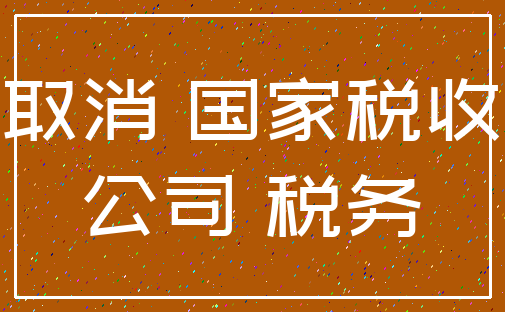 取消 国家税收_公司 税务