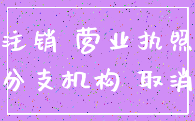 注销 营业执照_分支机构 取消