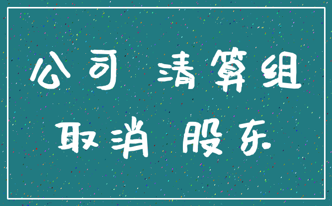 公司 清算组_取消 股东