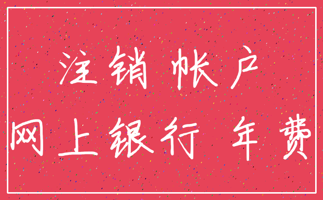 注销 帐户_网上银行 年费