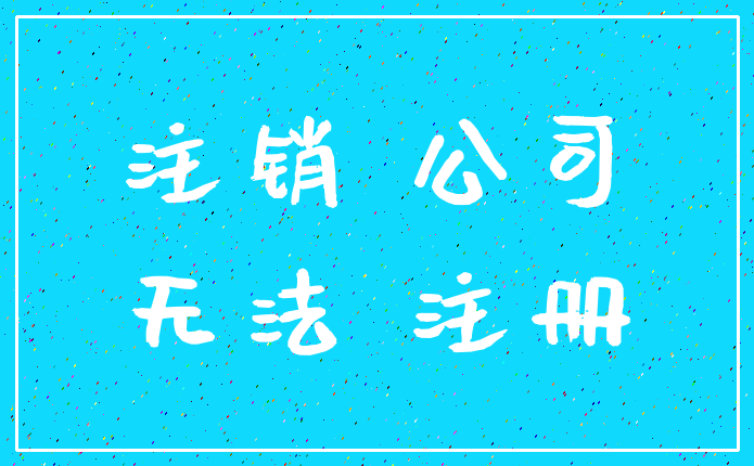 注销 公司_无法 注册