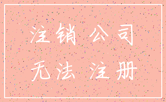 注销 公司_无法 注册