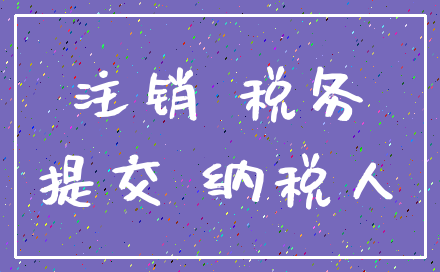 注销 税务_提交 纳税人