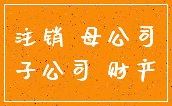 注销 母公司_子公司 财产