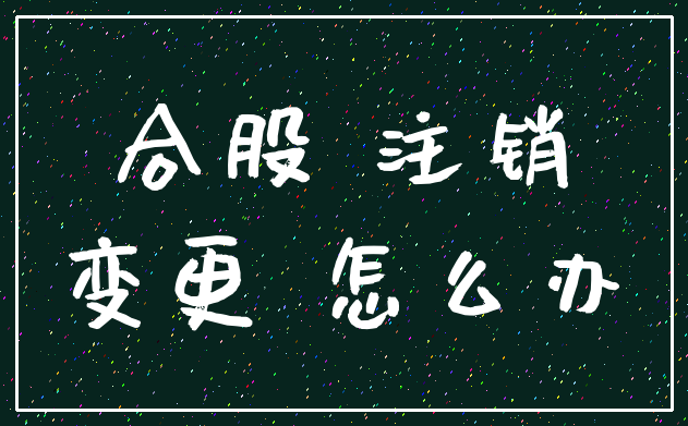合股 注销_变更 怎么办