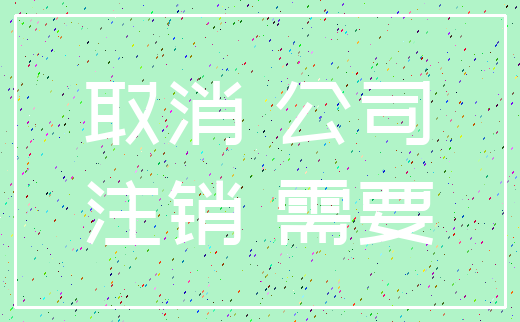 取消 公司_注销 需要