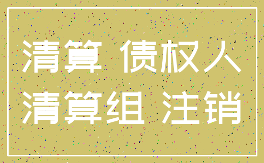 清算 债权人_清算组 注销