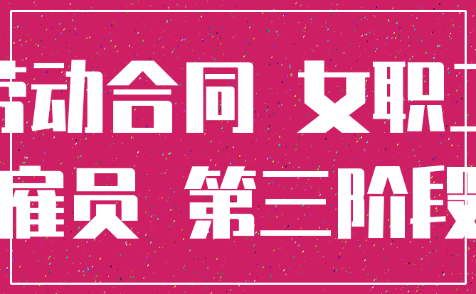 劳动合同 女职工_雇员 第三阶段