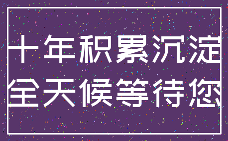 十年积累沉淀_全天候等待您