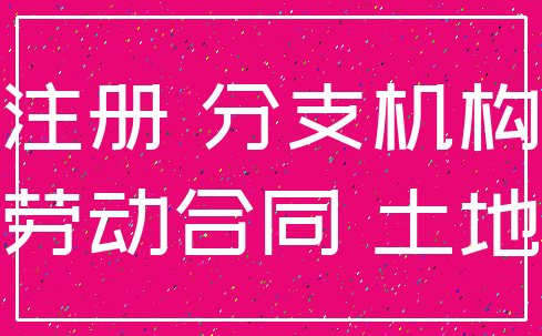 注册 分支机构_劳动合同 土地