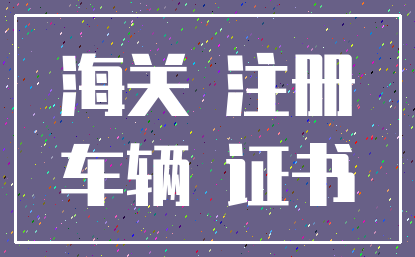 海关 注册_车辆 证书