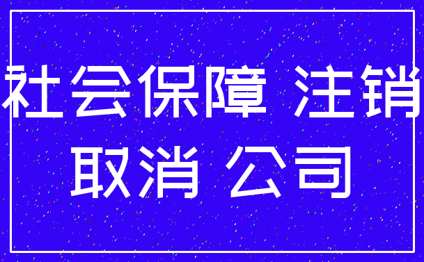 社会保障 注销_取消 公司