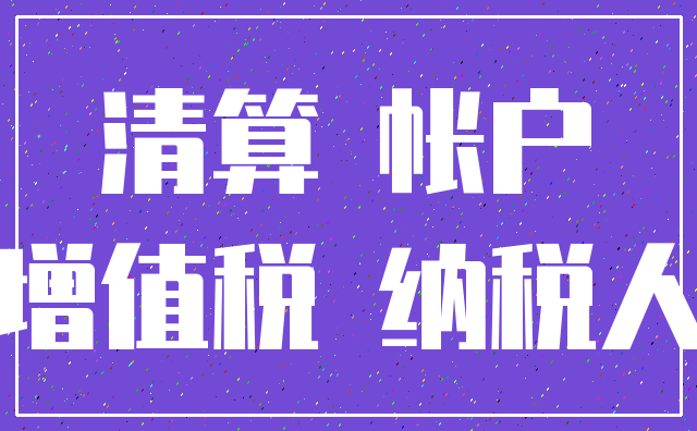 清算 帐户_增值税 纳税人