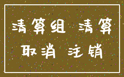 清算组 清算_取消 注销