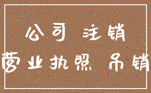 公司 注销_营业执照 吊销