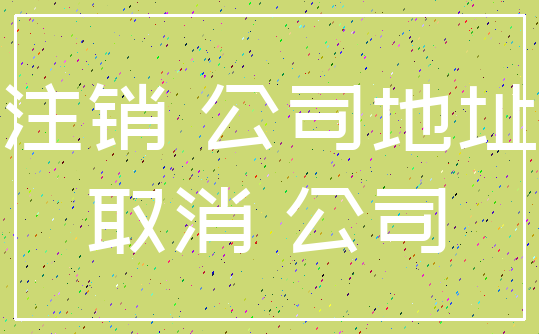 注销 公司地址_取消 公司