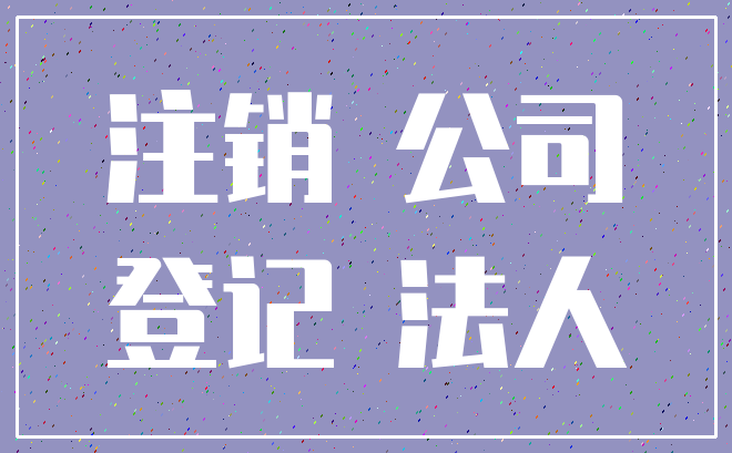 注销 公司_登记 法人