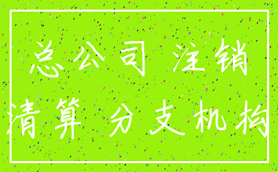 总公司 注销_清算 分支机构