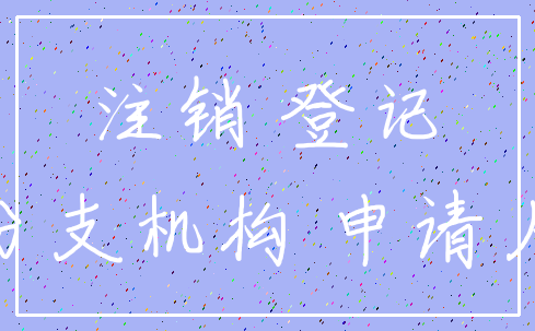 注销 登记_分支机构 申请人