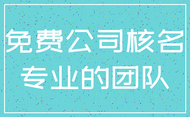 免费公司核名_专业的团队