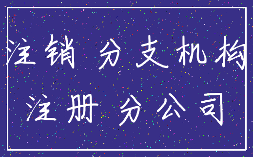 注销 分支机构_注册 分公司