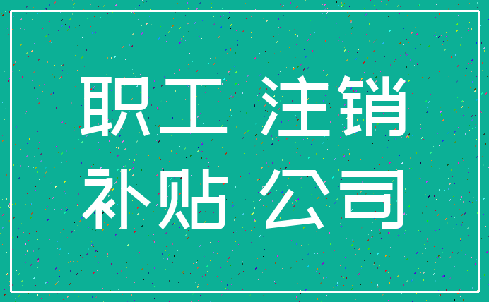职工 注销_补贴 公司