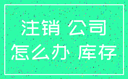 注销 公司_怎么办 库存