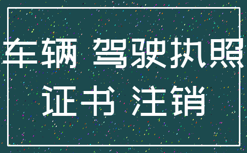 车辆 驾驶执照_证书 注销