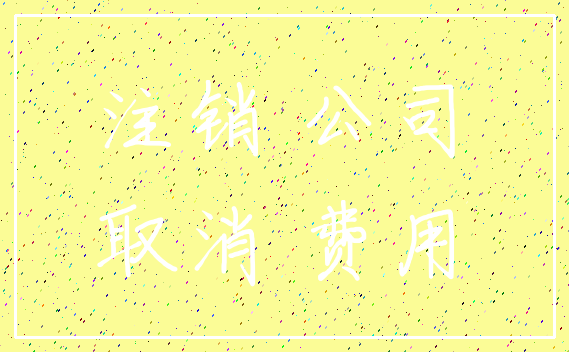 注销 公司_取消 费用