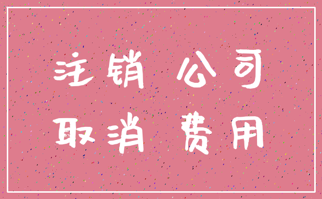 注销 公司_取消 费用