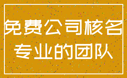 免费公司核名_专业的团队