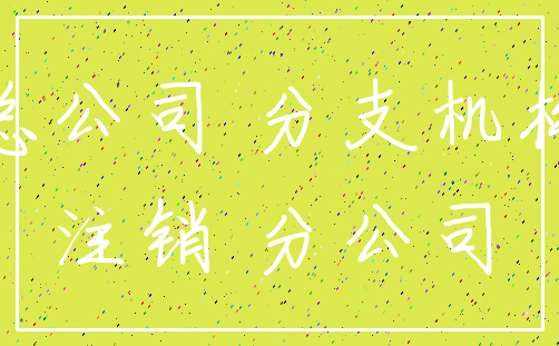 总公司 分支机构_注销 分公司