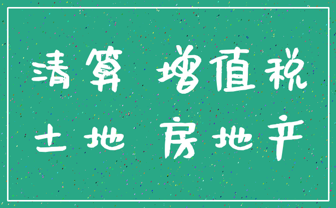 清算 增值税_土地 房地产