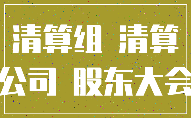 清算组 清算_公司 股东大会