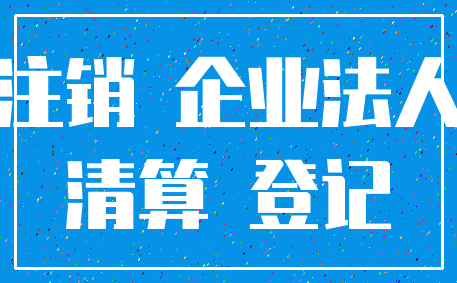 注销 企业法人_清算 登记