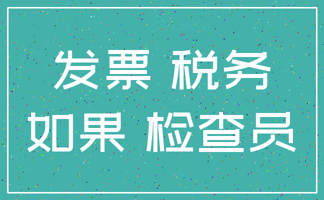 发票 税务_如果 检查员