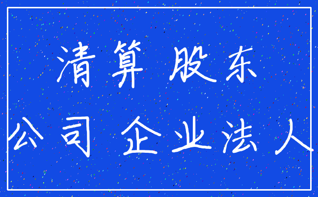清算 股东_公司 企业法人