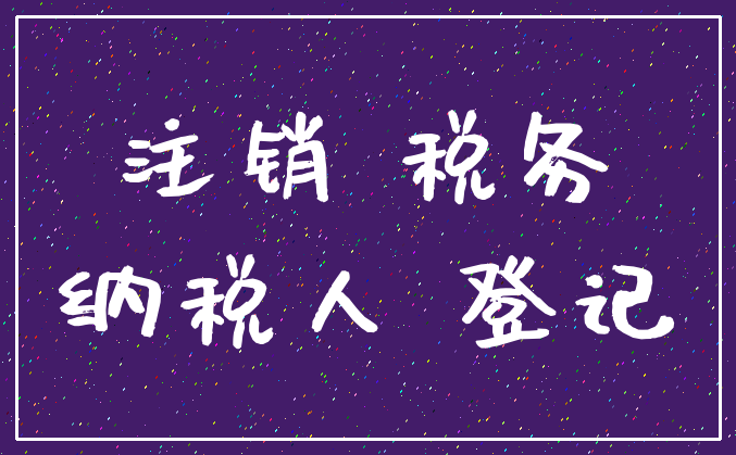 注销 税务_纳税人 登记